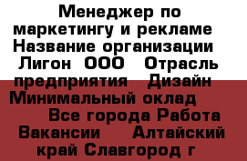 Менеджер по маркетингу и рекламе › Название организации ­ Лигон, ООО › Отрасль предприятия ­ Дизайн › Минимальный оклад ­ 16 500 - Все города Работа » Вакансии   . Алтайский край,Славгород г.